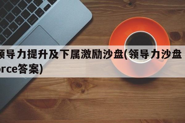 领导力提升及下属激励沙盘(领导力沙盘 force答案)